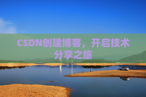 CSDN创建博客,开启技术分享之旅 CSDN创建博客,开启技术分享之旅